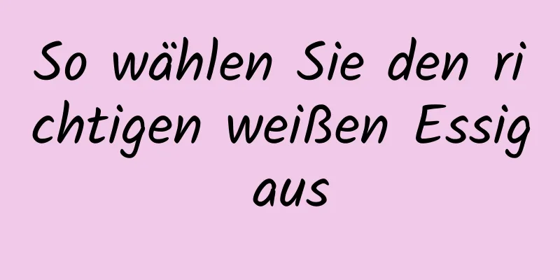 So wählen Sie den richtigen weißen Essig aus